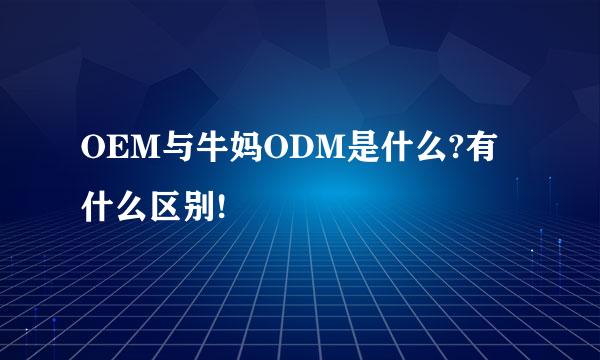 OEM与牛妈ODM是什么?有什么区别!