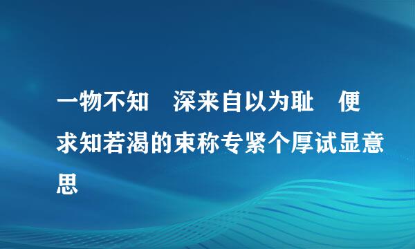 一物不知 深来自以为耻 便求知若渴的束称专紧个厚试显意思