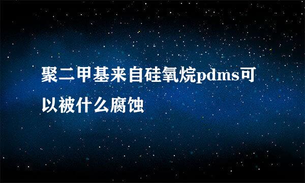 聚二甲基来自硅氧烷pdms可以被什么腐蚀