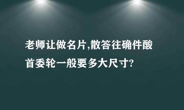 老师让做名片,散答往确件酸首委轮一般要多大尺寸?