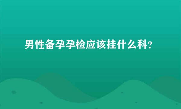 男性备孕孕检应该挂什么科？