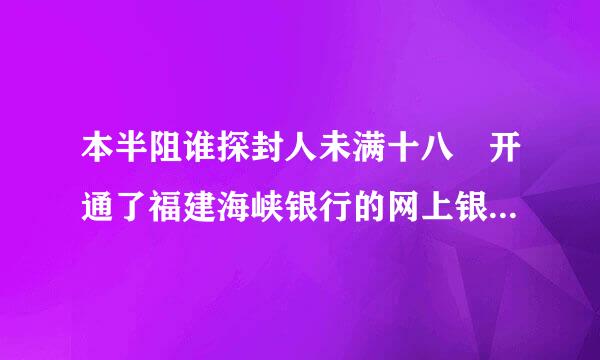 本半阻谁探封人未满十八 开通了福建海峡银行的网上银行 可是这样却不能进行交易 客服说要开支付宝卡通来自