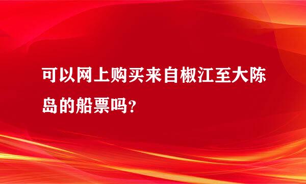 可以网上购买来自椒江至大陈岛的船票吗？