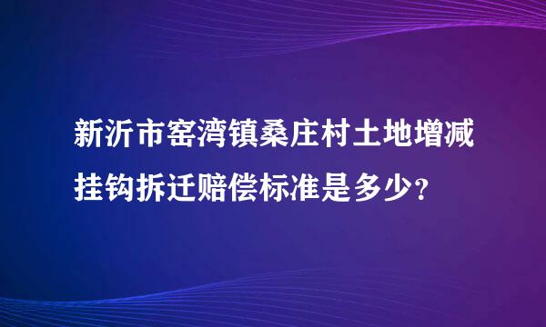 新沂市窑湾镇桑庄村土地增减挂钩拆迁赔偿标准是多少？