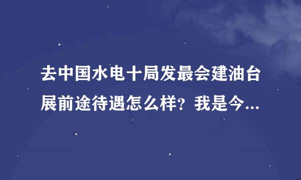 去中国水电十局发最会建油台展前途待遇怎么样？我是今年本科毕业生学混凝土的，去实验室好还是去前方施工好？