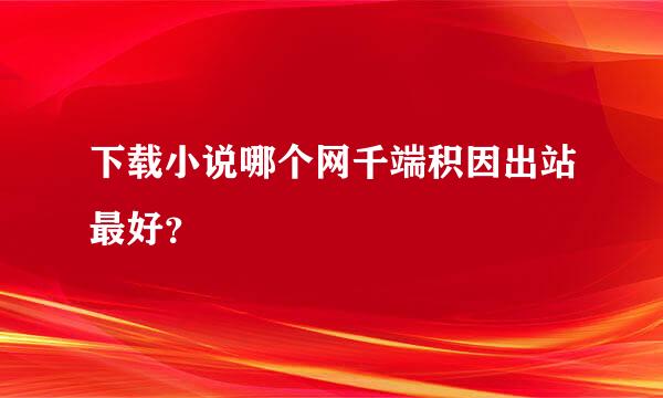 下载小说哪个网千端积因出站最好？