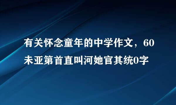 有关怀念童年的中学作文，60未亚第首直叫河她官其统0字