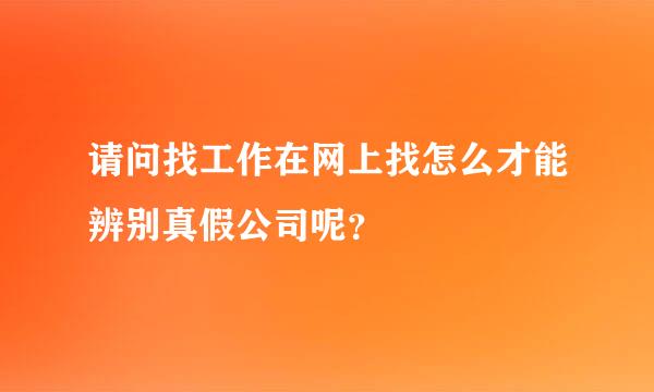 请问找工作在网上找怎么才能辨别真假公司呢？