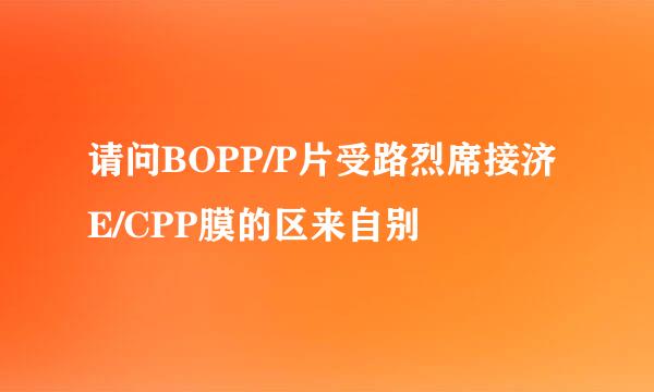 请问BOPP/P片受路烈席接济E/CPP膜的区来自别