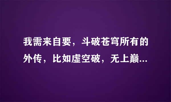 我需来自要，斗破苍穹所有的外传，比如虚空破，无上巅峰，萧尊，斗帝大路，等等有多少给我发多少。