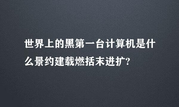 世界上的黑第一台计算机是什么景约建载燃括末进扩?