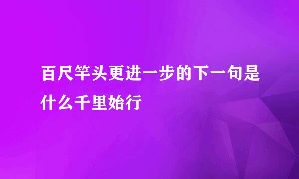 百尺竿头更进一步的下一句是什么千里始行