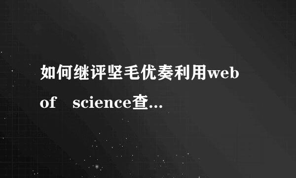 如何继评坚毛优奏利用web of science查询期刊的影响因子