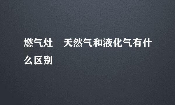 燃气灶 天然气和液化气有什么区别