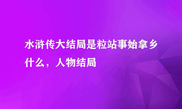 水浒传大结局是粒站事始拿乡什么，人物结局