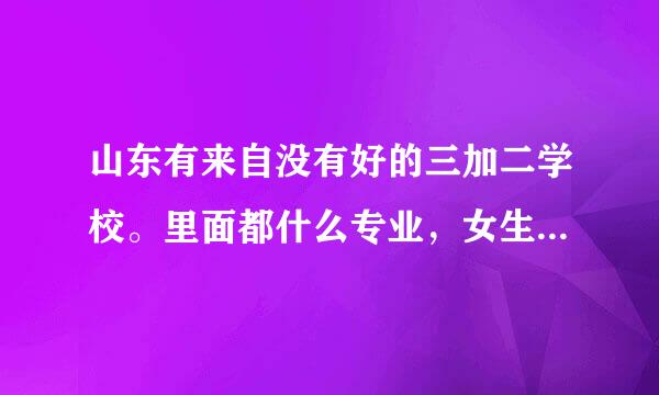 山东有来自没有好的三加二学校。里面都什么专业，女生选择什么号好。。急需。。谢谢。