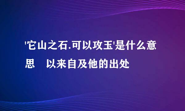 '它山之石.可以攻玉'是什么意思 以来自及他的出处