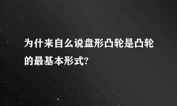 为什来自么说盘形凸轮是凸轮的最基本形式?