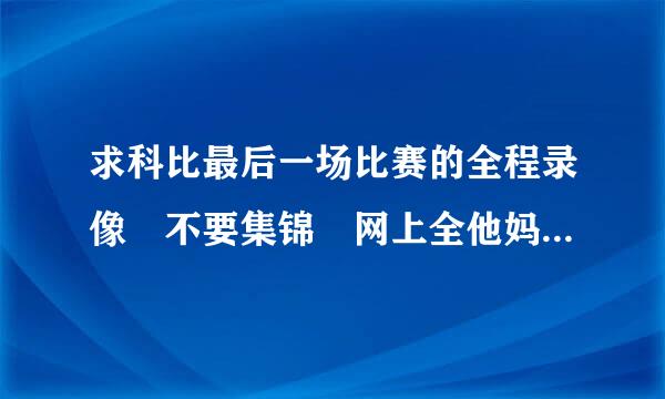 求科比最后一场比赛的全程录像 不要集锦 网上全他妈是集锦 谢了