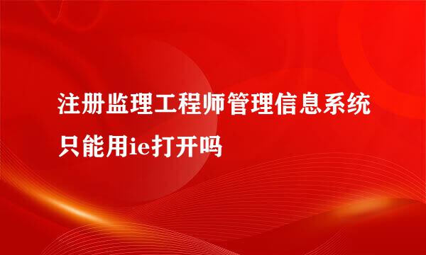 注册监理工程师管理信息系统只能用ie打开吗