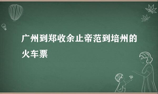 广州到郑收余止帝范到培州的火车票