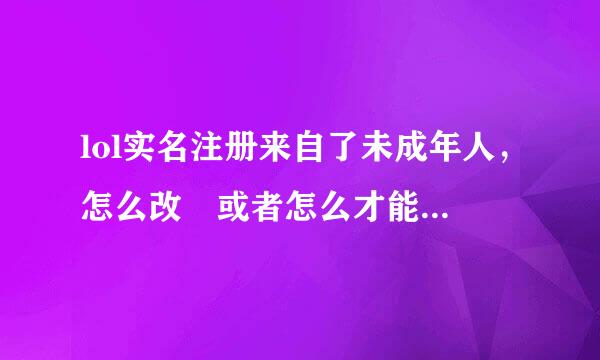 lol实名注册来自了未成年人，怎么改 或者怎么才能正常玩2