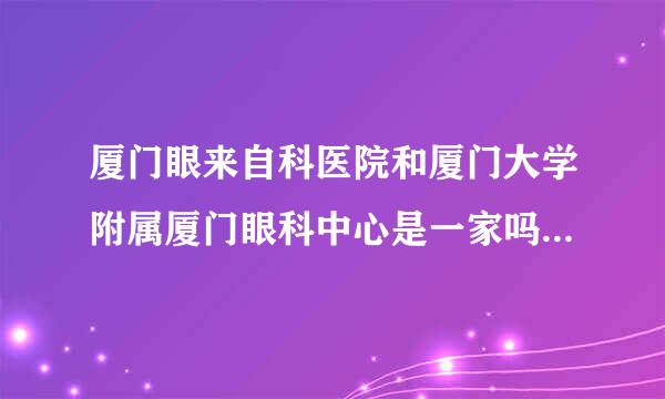 厦门眼来自科医院和厦门大学附属厦门眼科中心是一家吗？有的建测人说厦门眼科医院，有的说厦门眼科中心