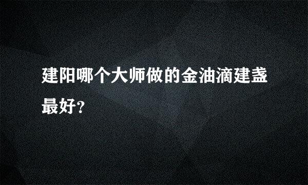 建阳哪个大师做的金油滴建盏最好？