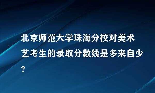 北京师范大学珠海分校对美术艺考生的录取分数线是多来自少？