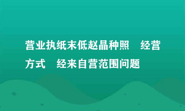 营业执纸末低赵晶种照 经营方式 经来自营范围问题