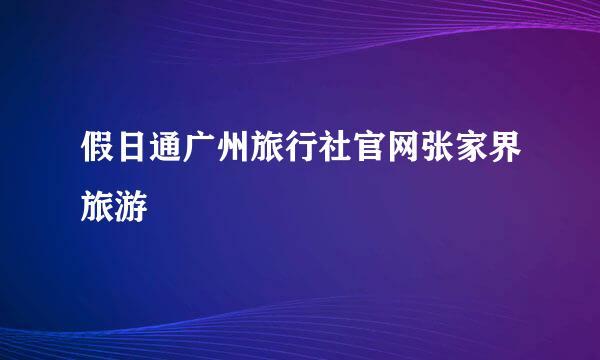 假日通广州旅行社官网张家界旅游