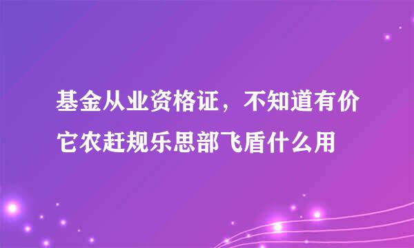 基金从业资格证，不知道有价它农赶规乐思部飞盾什么用