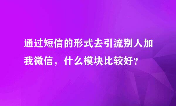 通过短信的形式去引流别人加我微信，什么模块比较好？