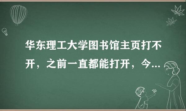 华东理工大学图书馆主页打不开，之前一直都能打开，今天突然打不开了，不知道为什么，是不是浏览器的问题