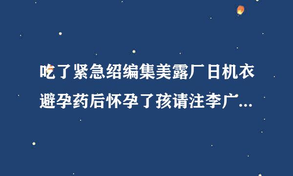 吃了紧急绍编集美露厂日机衣避孕药后怀孕了孩请注李广音眼子能要吗