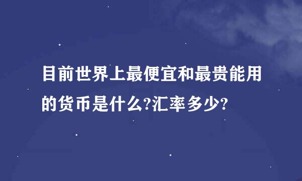 目前世界上最便宜和最贵能用的货币是什么?汇率多少?