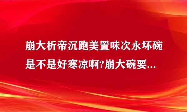 崩大析帝沉跑美置味次永坏碗是不是好寒凉啊?崩大碗要煲什么比较好啊?