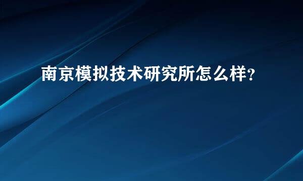 南京模拟技术研究所怎么样？