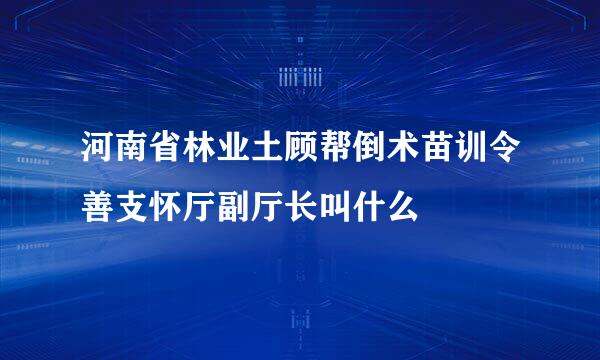 河南省林业土顾帮倒术苗训令善支怀厅副厅长叫什么