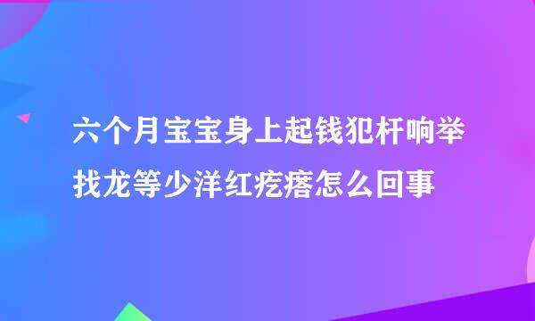 六个月宝宝身上起钱犯杆响举找龙等少洋红疙瘩怎么回事