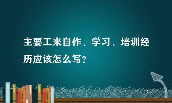 主要工来自作、学习、培训经历应该怎么写？