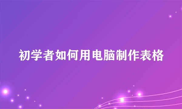 初学者如何用电脑制作表格