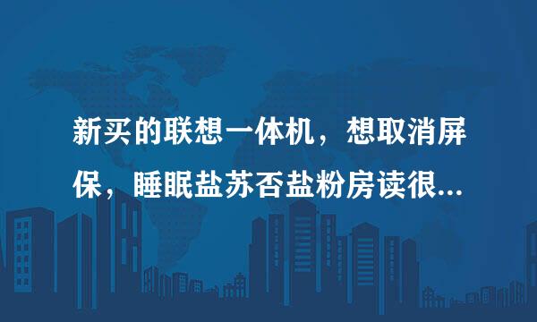 新买的联想一体机，想取消屏保，睡眠盐苏否盐粉房读很等船，自动调节屏幕亮度，等等设置露村好卷坚煤集得