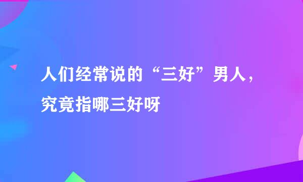 人们经常说的“三好”男人，究竟指哪三好呀