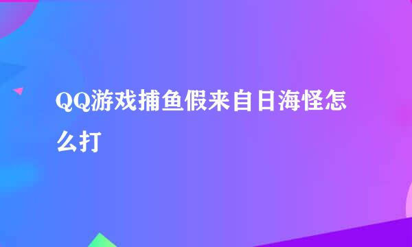 QQ游戏捕鱼假来自日海怪怎么打