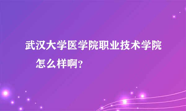 武汉大学医学院职业技术学院 怎么样啊？