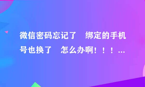 微信密码忘记了 绑定的手机号也换了 怎么办啊！！！！ 急 在线等