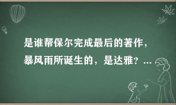 是谁帮保尔完成最后的著作，暴风雨所诞生的，是达雅？还是加莉亚？