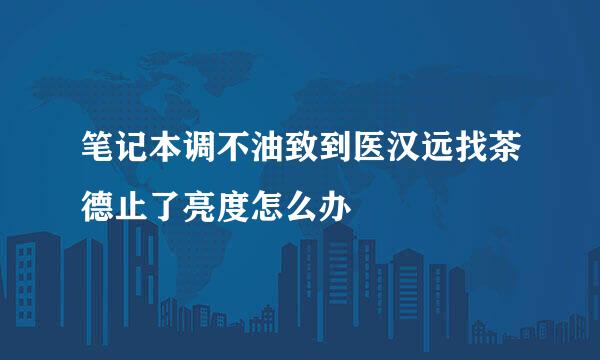 笔记本调不油致到医汉远找茶德止了亮度怎么办