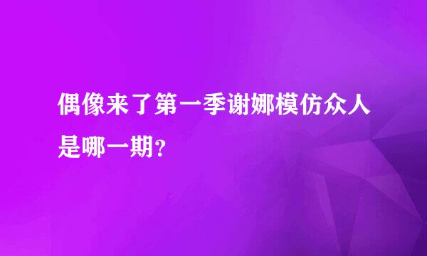 偶像来了第一季谢娜模仿众人是哪一期？